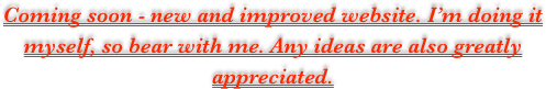 Coming soon - new and improved website. I’m doing it myself, so bear with me. Any ideas are also greatly appreciated. 
