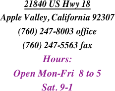 21840 US Hwy 18
Apple Valley, California 92307
(760) 247-8003 office
(760) 247-5563 fax
Hours:
Open Mon-Fri  8 to 5
Sat. 9-1

